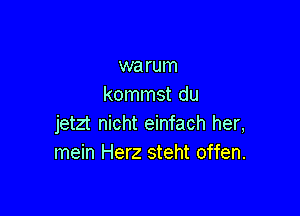 warum
kommst du

jetzt nicht einfach her,
mein Herz steht offen.