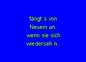 fangt's von
Neuem an,

wenn sie sich
wiederseh'n.