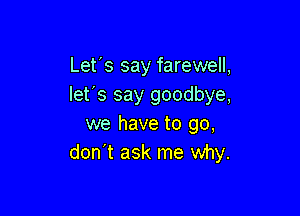 Let's say farewell,
let's say goodbye,

we have to go,
don't ask me why.
