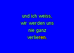 und ich weiss,
wir werden uns

nie ganz
verlieren.