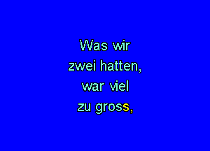 Was wir
zwei hatten,

war viel
zu gross,