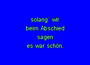 solang' wir
beim Abschied

sagen
es war schdn.