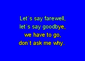 Let's say farewell,
let's say goodbye,

we have to go,
don't ask me why.