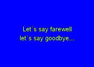 Let's say farewell

let's say goodbye...