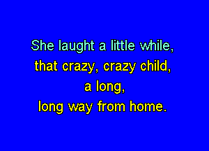 She laught a little while,
that crazy, crazy child,

a long.
long way from home.