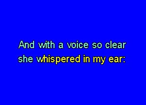 And with a voice so clear

she whispered in my ear