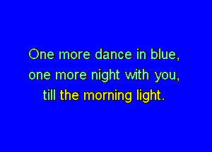 One more dance in blue,
one more night with you,

till the morning light.