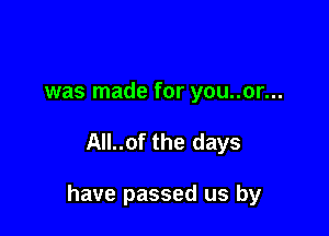 was made for you..or...

All..of the days

have passed us by