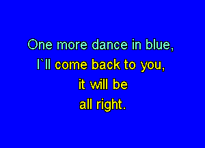 One more dance in blue,
llll come back to you,

it will be
all right.