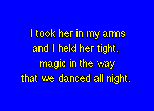 I took her in my arms
and I held her tight,

magic in the way
that we danced all night.