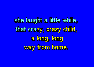 she Iaught a little while,
that crazy, crazy child,

a long, long
way from home.