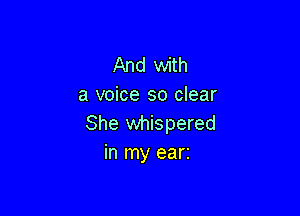 And with
a voice so clear

She whispered
in my earz