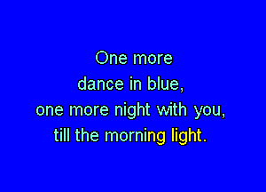 One more
dance in blue,

one more night with you,
till the morning light.