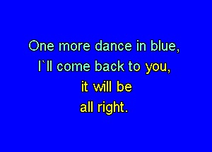 One more dance in blue,
llll come back to you,

it will be
all right.