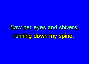 Saw her eyes and shivers,

running down my spine.