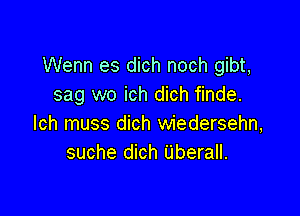 Wenn es dich noch gibt,
sag wo ich dich finde.

lch muss dich wiedersehn,
suche dich Uberall.