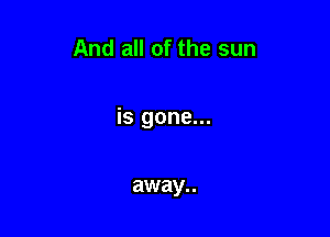 And all of the sun

is gone...

away..