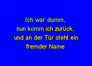 lch war dumm,
nun komm ich zurUck,

und an der TUr steht ein
fremder Name