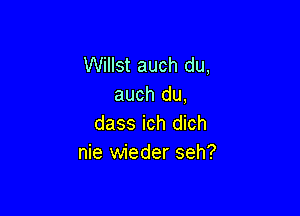 Willst auch du,
auch du,

dass ich dich
nie wieder seh?