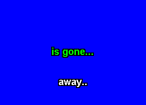 is gone...

away..