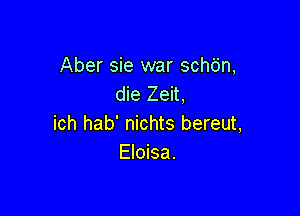 Aber sie war schdn,
die Zeit,

ich hab' nichts bereut,
Eloisa.