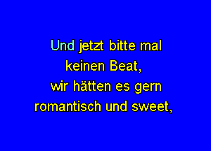 Und jetzt bitte mal
keinen Beat,

wir hatten es gem
romantisch und sweet,