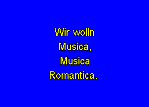 Wir wolln
Musica,

Musica
Romantica.
