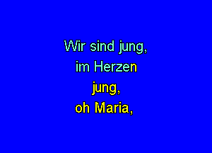 Wir sind jung,
im Herzen

jung,
oh Maria,