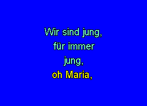 Wir sind jung,
fUr immer

jung,
oh Maria,