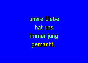 unsre Liebe
hat uns

immer jung
gemacht.