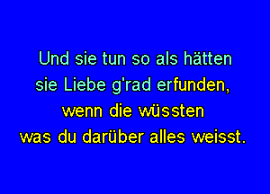 Und sie tun so als hatten
sie Liebe g'rad erfunden,

wenn die wijssten
was du darUber alles weisst.