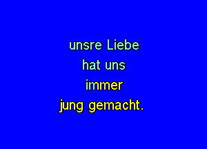 unsre Liebe
hat uns

immer
jung gemacht.