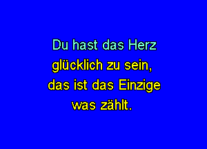 Du hast das Herz
gliicklich zu sein,

das ist das Einzige
was zahlt.