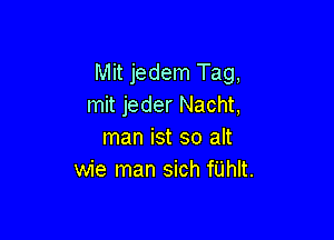 Mit jedem Tag,
mit jeder Nacht,

man ist so alt
wie man sich fUhIt.