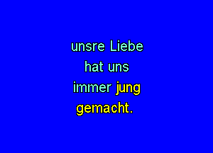 unsre Liebe
hat uns

immer jung
gemacht.