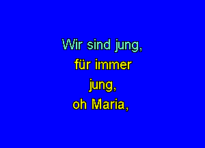 Wir sind jung,
fUr immer

jung,
oh Maria,