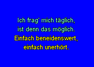 lch frag' mich t'aglich,
ist denn das mdglich.

Einfach beneidenswert,
einfach unerhdrt.