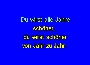 Du wirst alle Jahre
schdnen

du wirst scht'jner
von Jahr zu Jahr.