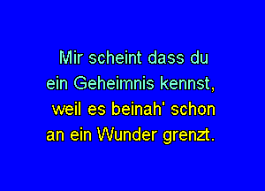 Mir scheint dass du
ein Geheimnis kennst,

weil es beinah' schon
an ein Wunder grenzt.