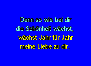 Denn so wie bei dir
die Sch6nheit wachst,

wachst Jahr fUr Jahr
meine Liebe zu dir.