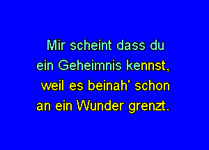 Mir scheint dass du
ein Geheimnis kennst,

weil es beinah' schon
an ein Wunder grenzt.