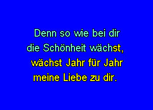 Denn so wie bei dir
die Sch6nheit wachst,

wachst Jahr fUr Jahr
meine Liebe zu dir.