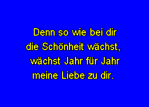 Denn so wie bei dir
die Sch6nheit wachst,

wachst Jahr fUr Jahr
meine Liebe zu dir.