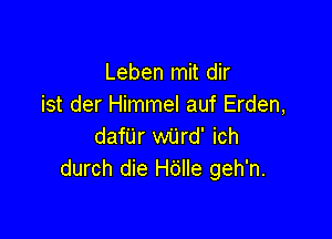 Leben mit dir
ist der Himmel auf Erden,

dafijr wijrd' ich
durch die Hdlle geh'n.