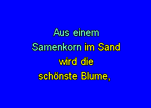 Aus einem
Samenkorn im Sand

wird die
schdnste Blume,