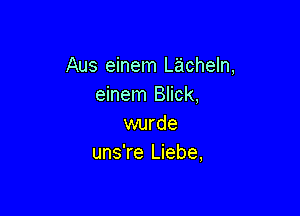 Aus einem Lacheln,
einem Blick,

wurde
uns're Liebe,