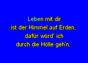 Leben mit dir
ist der Himmel auf Erden,

dafijr wijrd' ich
durch die Hdlle geh'n,