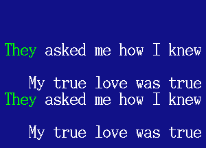 They asked me how I knew

My true love was true
They asked me how I knew

My true love was true