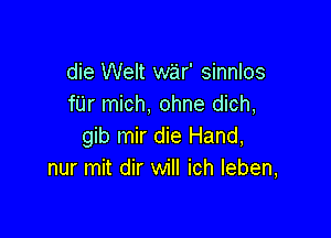 die Welt war' sinnlos
fUr mich, ohne dich,

gib mir die Hand,
nur mit dir will ich Ieben,