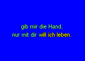 gib mir die Hand,

nur mit dir will ich leben.